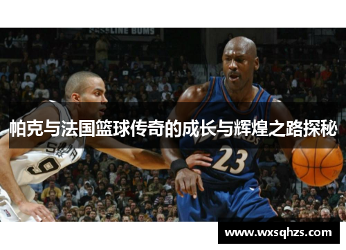 帕克与法国篮球传奇的成长与辉煌之路探秘 帕克与法国篮球传奇的成长与辉煌之路探秘